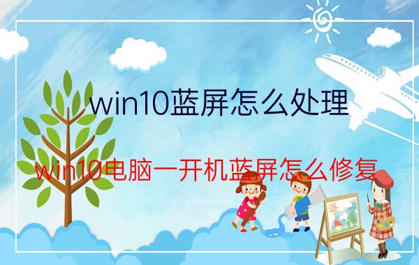 win10蓝屏怎么处理 win10电脑一开机蓝屏怎么修复？